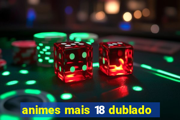 animes mais 18 dublado